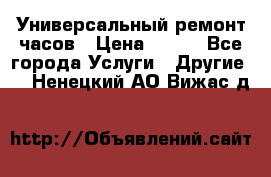 Универсальный ремонт часов › Цена ­ 100 - Все города Услуги » Другие   . Ненецкий АО,Вижас д.